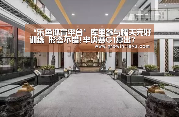 ‘乐鱼体育平台’库里参与懦夫完好训练 形态不错!半决赛G1复出?(图1) 乐鱼体育平台